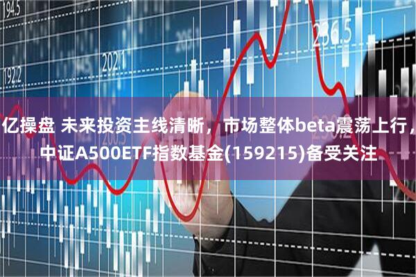 亿操盘 未来投资主线清晰，市场整体beta震荡上行，中证A500ETF指数基金(159215)备受关注