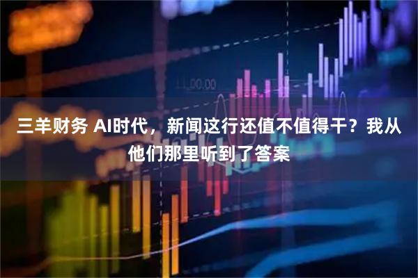 三羊财务 AI时代，新闻这行还值不值得干？我从他们那里听到了答案