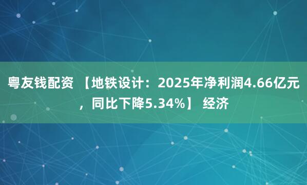 粤友钱配资 【地铁设计：2025年净利润4.66亿元，同比下降5.34%】 经济