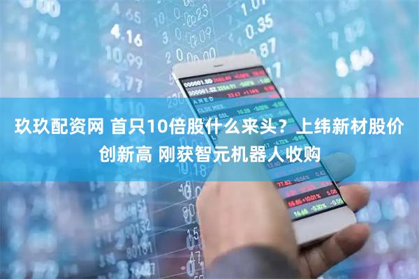玖玖配资网 首只10倍股什么来头？上纬新材股价创新高 刚获智元机器人收购