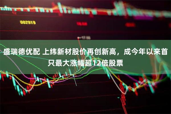 盛瑞德优配 上纬新材股价再创新高，成今年以来首只最大涨幅超12倍股票