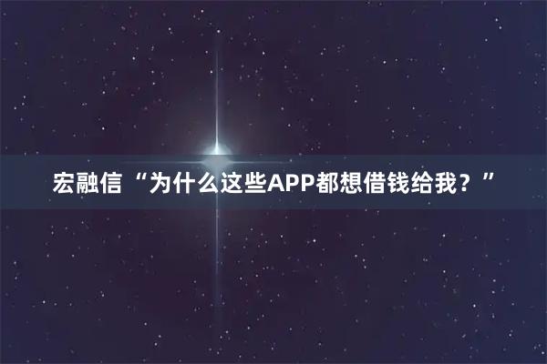 宏融信 “为什么这些APP都想借钱给我？”