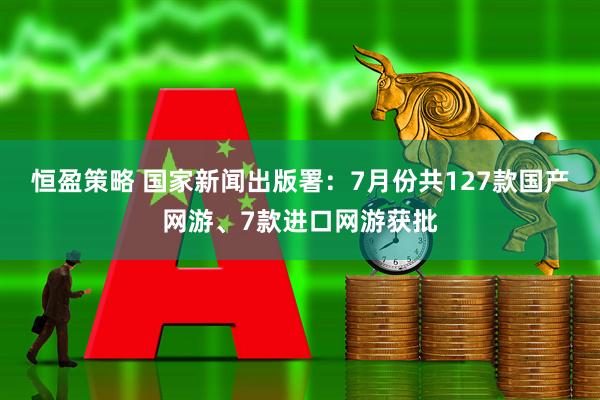 恒盈策略 国家新闻出版署：7月份共127款国产网游、7款进口网游获批