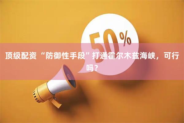 顶级配资 “防御性手段”打通霍尔木兹海峡，可行吗？