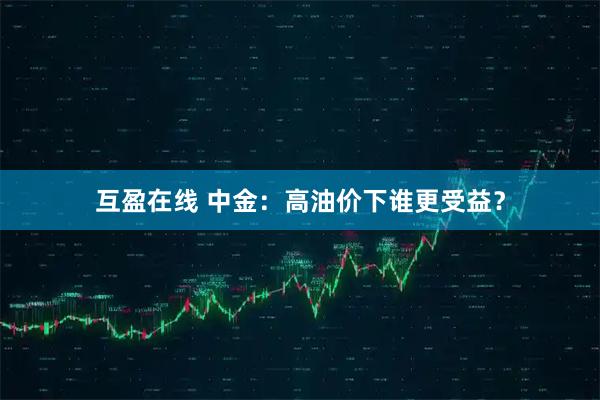 互盈在线 中金：高油价下谁更受益？