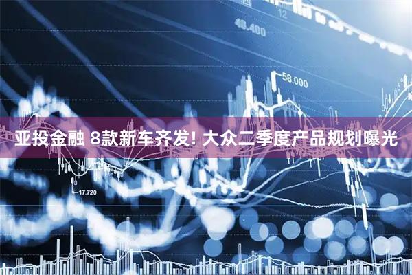亚投金融 8款新车齐发! 大众二季度产品规划曝光