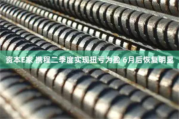 资本E家 携程二季度实现扭亏为盈 6月后恢复明显