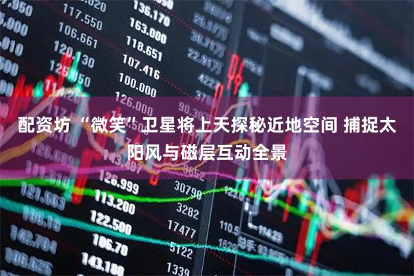 配资坊 “微笑”卫星将上天探秘近地空间 捕捉太阳风与磁层互动全景