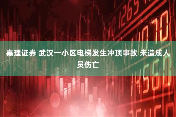 嘉理证券 武汉一小区电梯发生冲顶事故 未造成人员伤亡