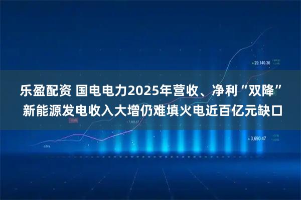 乐盈配资 国电电力2025年营收、净利“双降” 新能源发电收入大增仍难填火电近百亿元缺口