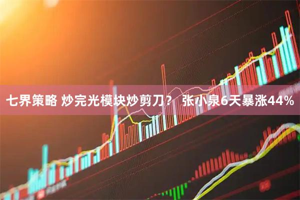 七界策略 炒完光模块炒剪刀？ 张小泉6天暴涨44%